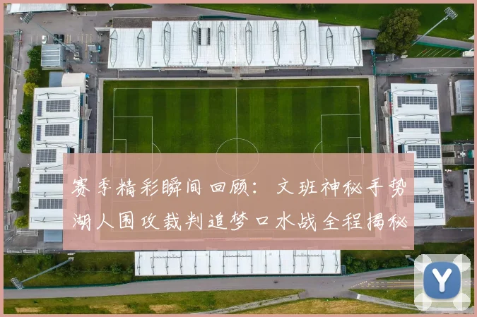 赛季精彩瞬间回顾：文班神秘手势湖人围攻裁判追梦口水战全程揭秘