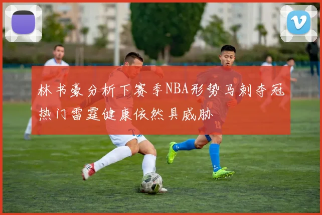 林书豪分析下赛季NBA形势马刺夺冠热门雷霆健康依然具威胁