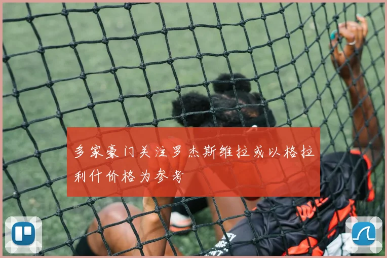 多家豪门关注罗杰斯维拉或以格拉利什价格为参考
