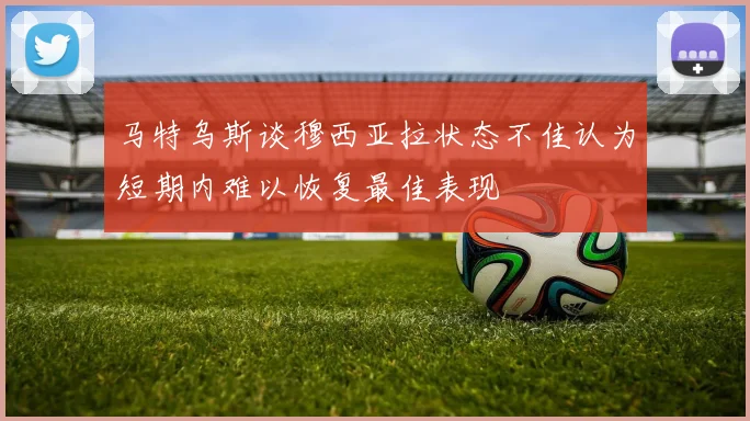 马特乌斯谈穆西亚拉状态不佳认为短期内难以恢复最佳表现
