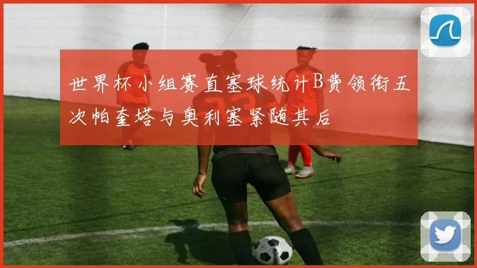 世界杯小组赛直塞球统计B费领衔五次帕奎塔与奥利塞紧随其后