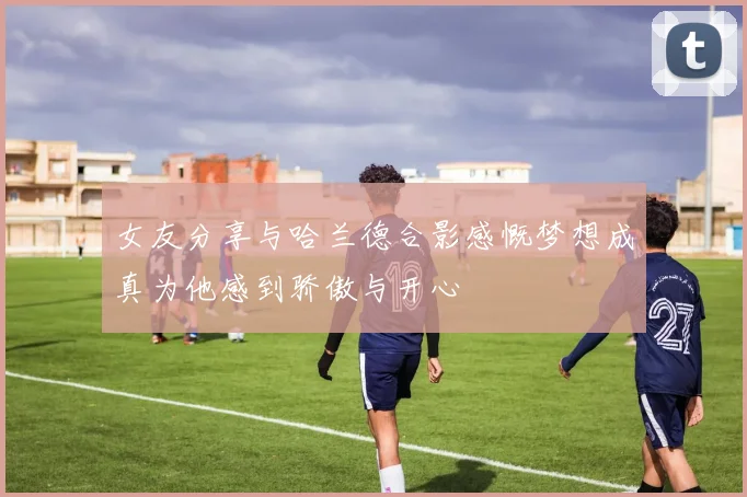 女友分享与哈兰德合影感慨梦想成真为他感到骄傲与开心