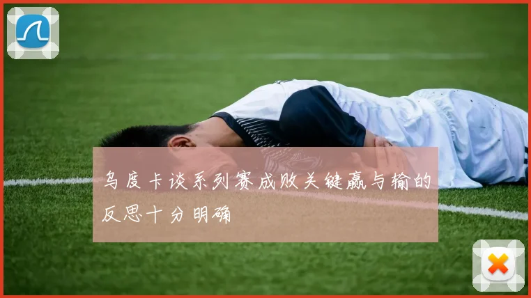 乌度卡谈系列赛成败关键赢与输的反思十分明确