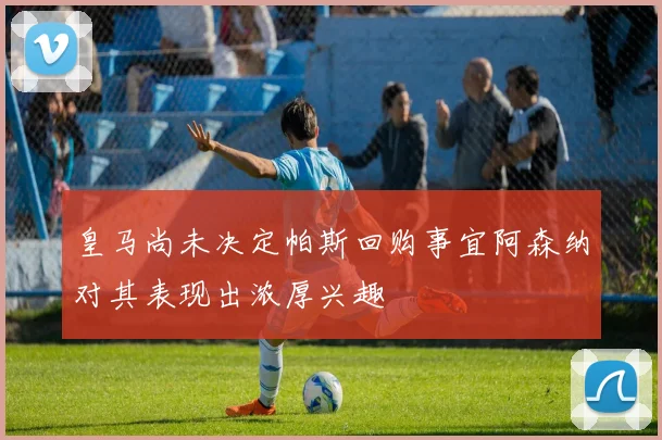皇马尚未决定帕斯回购事宜阿森纳对其表现出浓厚兴趣