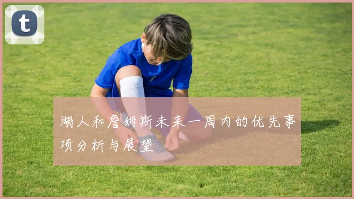 湖人和詹姆斯未来一周内的优先事项分析与展望