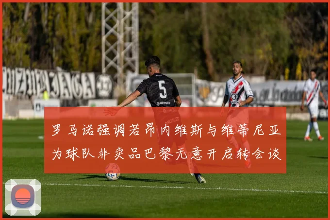罗马诺强调若昂内维斯与维蒂尼亚为球队非卖品巴黎无意开启转会谈判
