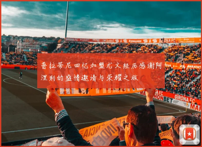 普拉蒂尼回忆加盟尤文经历感谢阿涅利的盛情邀请与荣耀之旅