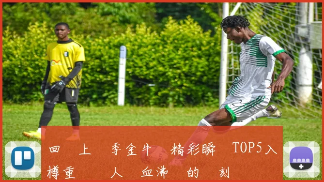 回顧上賽季金牛隊精彩瞬間TOP5入樽重溫讓人熱血沸騰的時刻