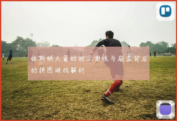 休斯顿火箭的控卫困境与崩盘背后的拼图游戏解析
