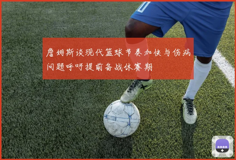 詹姆斯谈现代篮球节奏加快与伤病问题呼吁提前备战休赛期