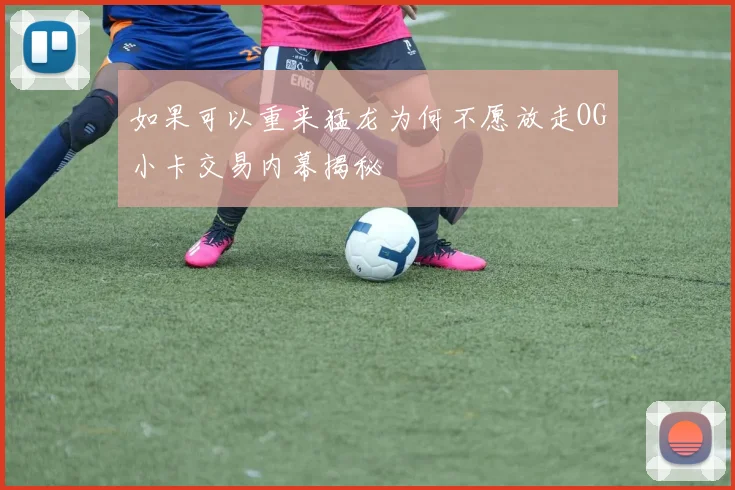 如果可以重来猛龙为何不愿放走OG小卡交易内幕揭秘