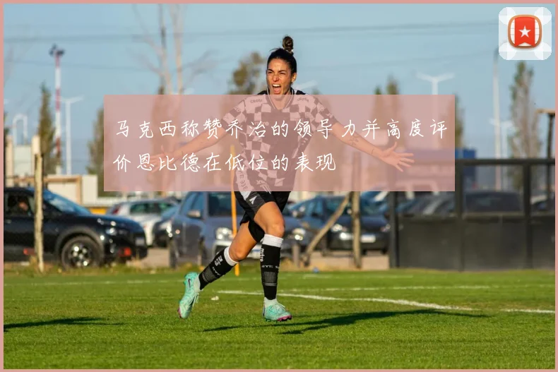 马克西称赞乔治的领导力并高度评价恩比德在低位的表现