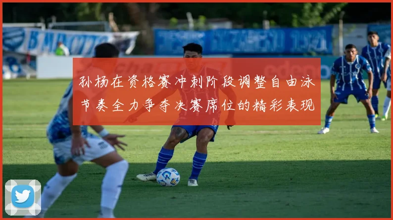 孙杨在资格赛冲刺阶段调整自由泳节奏全力争夺决赛席位的精彩表现