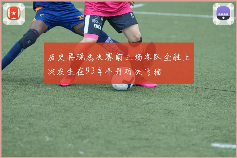 历史再现总决赛前三场客队全胜上次发生在93年乔丹对决飞猪