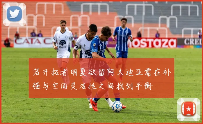 若开拓者明夏欲留阿夫迪亚需在补强与空间灵活性之间找到平衡