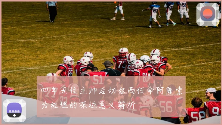四年五位主帅后切尔西任命阿隆索为经理的深远意义解析